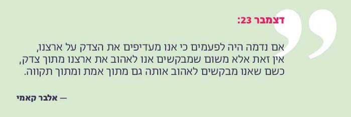 "אם נדמה היה לפעמים כי אנו מעדיפים את הצדק על ארצנו, אין זאת אלא משום שמבקשים אנו לאהוב את ארצנו מתוך צדק, כשם שאנו מבקשים לאהוב אותה גם מתוך אמת ומתוך תקווה."